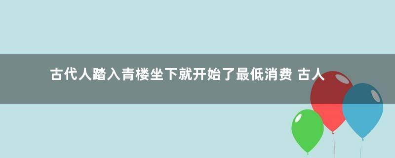 古代人踏入青楼坐下就开始了最低消费 古人去一次需要花多少钱